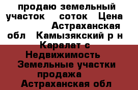 продаю земельный участок 12 соток › Цена ­ 600 000 - Астраханская обл., Камызякский р-н, Каралат с. Недвижимость » Земельные участки продажа   . Астраханская обл.